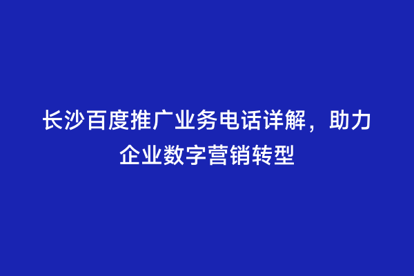 长沙百度推广业务电话详解，助力企业数字营销转型