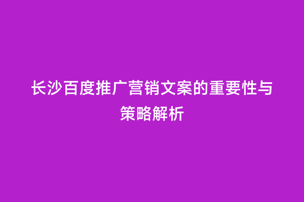长沙百度推广营销文案的重要性与策略解析
