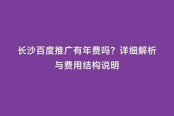 长沙百度推广有年费吗？详细解析与费用结构说明
