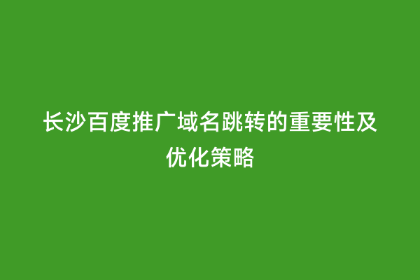 长沙百度推广域名跳转的重要性及优化策略