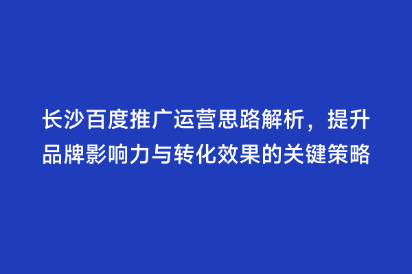 长沙百度推广运营思路解析，提升品牌影响力与转化效果的关键策略