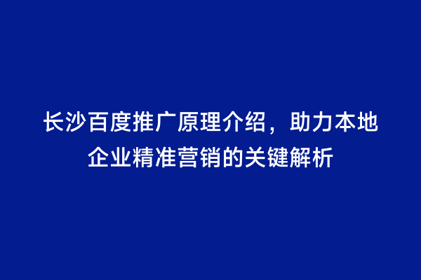 长沙百度推广原理介绍，助力本地企业精准营销的关键解析