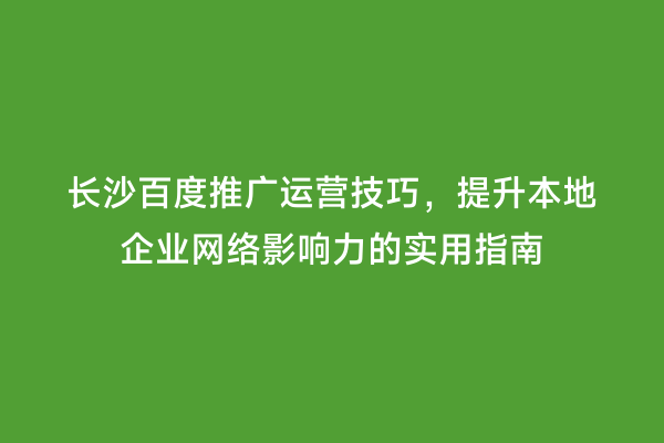 长沙百度推广运营技巧，提升本地企业网络影响力的实用指南