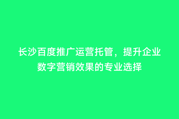 长沙百度推广运营托管，提升企业数字营销效果的专业选择