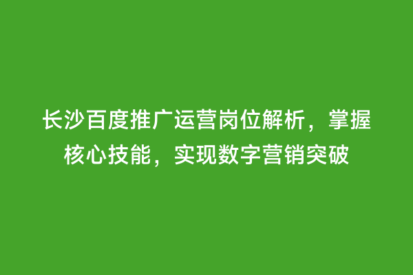 长沙百度推广运营岗位解析，掌握核心技能，实现数字营销突破