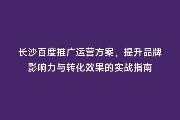 长沙百度推广运营方案，提升品牌影响力与转化效果的实战指南