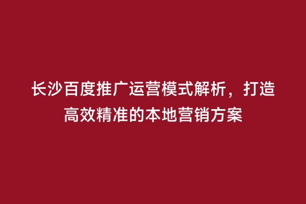 长沙百度推广运营模式解析，打造高效精准的本地营销方案