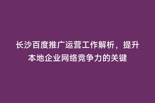 长沙百度推广运营工作解析，提升本地企业网络竞争力的关键