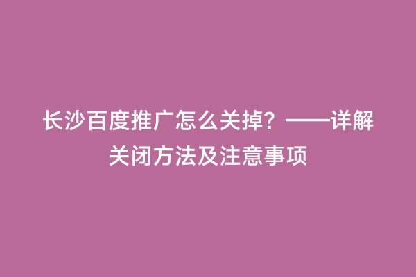 长沙百度推广怎么关掉？——详解关闭方法及注意事项