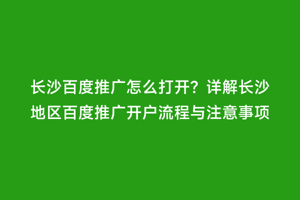 长沙百度推广怎么打开？详解长沙地区百度推广开户流程与注意事项