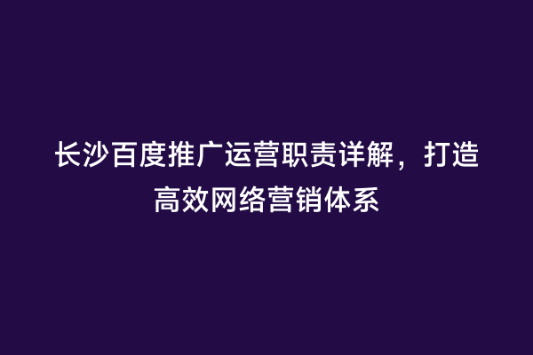长沙百度推广运营职责详解，打造高效网络营销体系