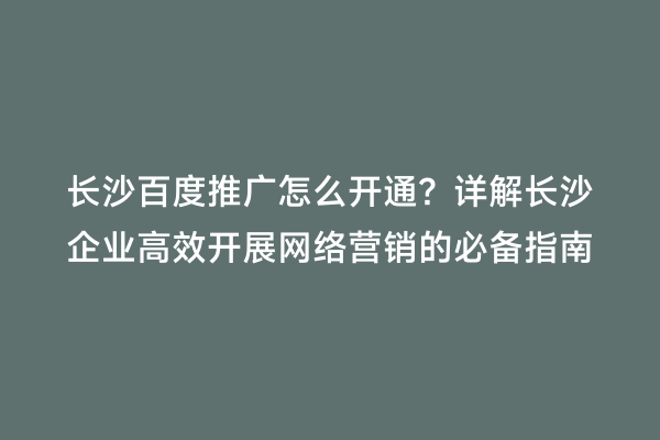 长沙百度推广怎么开通？详解长沙企业高效开展网络营销的必备指南