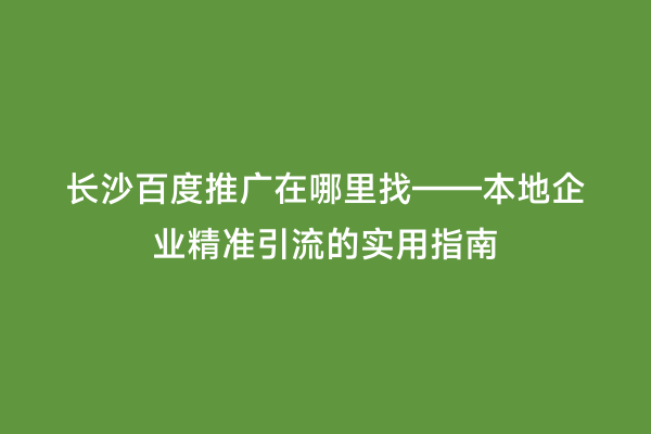 长沙百度推广在哪里找——本地企业精准引流的实用指南