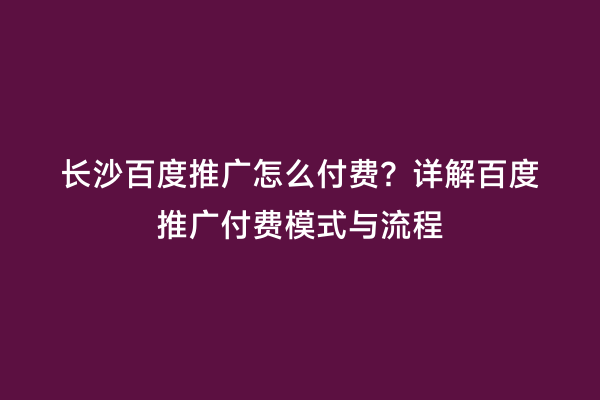 长沙百度推广怎么付费？详解百度推广付费模式与流程