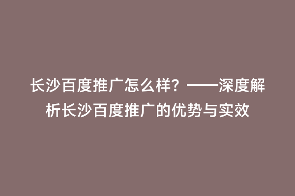 长沙百度推广怎么样？——深度解析长沙百度推广的优势与实效
