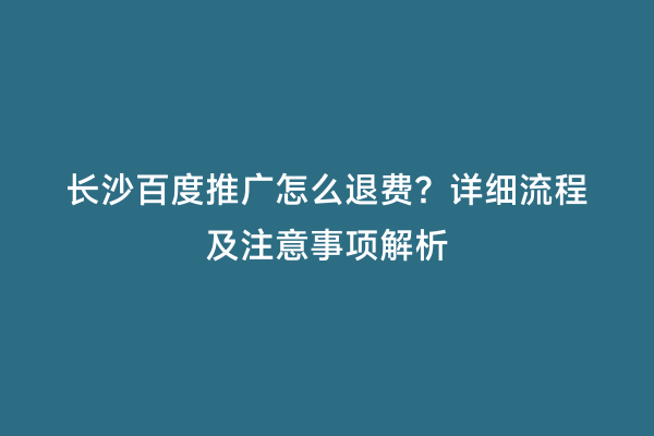 长沙百度推广怎么退费？详细流程及注意事项解析