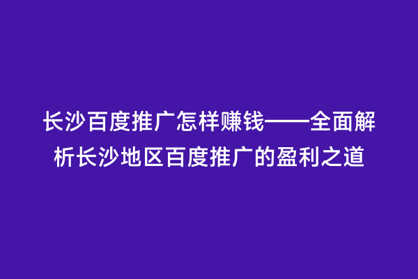 长沙百度推广怎样赚钱——全面解析长沙地区百度推广的盈利之道