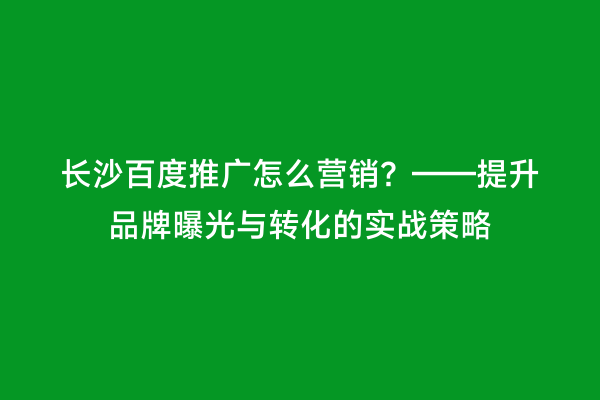 长沙百度推广怎么营销？——提升品牌曝光与转化的实战策略
