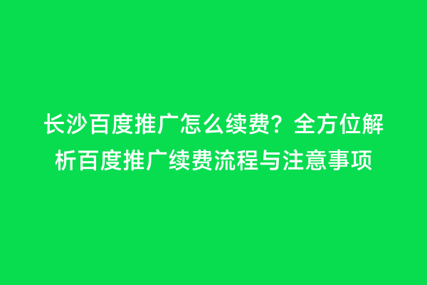 长沙百度推广怎么续费？全方位解析百度推广续费流程与注意事项
