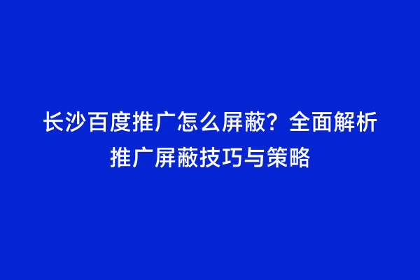 长沙百度推广怎么屏蔽？全面解析推广屏蔽技巧与策略