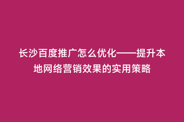 长沙百度推广怎么优化——提升本地网络营销效果的实用策略