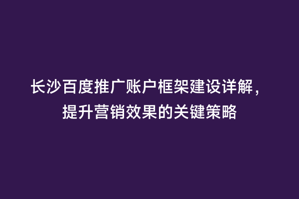 长沙百度推广账户框架建设详解，提升营销效果的关键策略