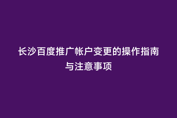 长沙百度推广帐户变更的操作指南与注意事项