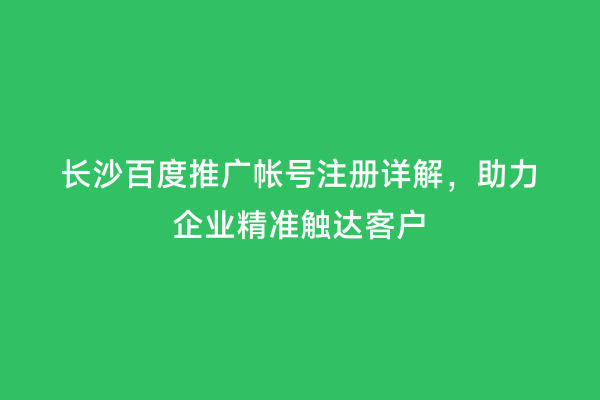长沙百度推广帐号注册详解，助力企业精准触达客户