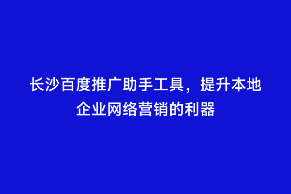 长沙百度推广助手工具，提升本地企业网络营销的利器
