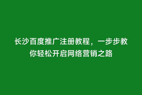 长沙百度推广注册教程，一步步教你轻松开启网络营销之路