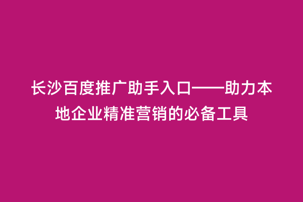 长沙百度推广助手入口——助力本地企业精准营销的必备工具