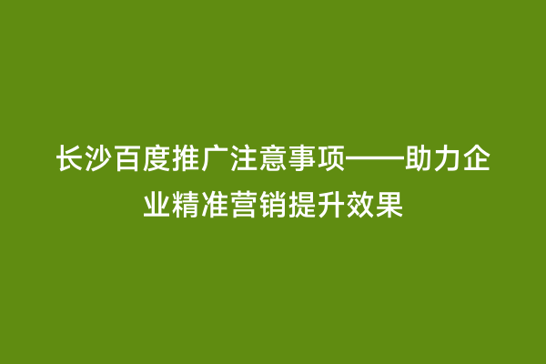 长沙百度推广注意事项——助力企业精准营销提升效果