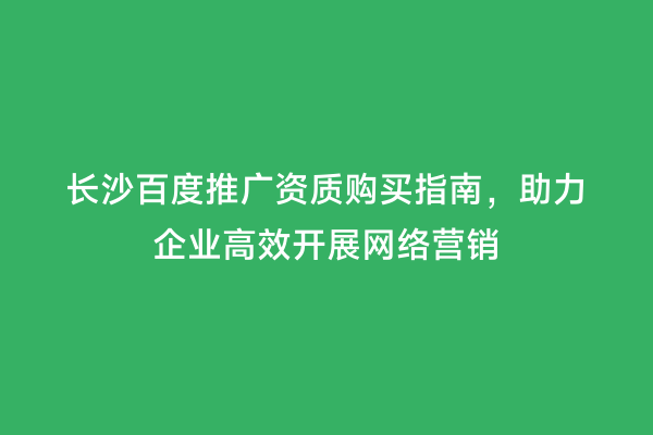 长沙百度推广资质购买指南，助力企业高效开展网络营销