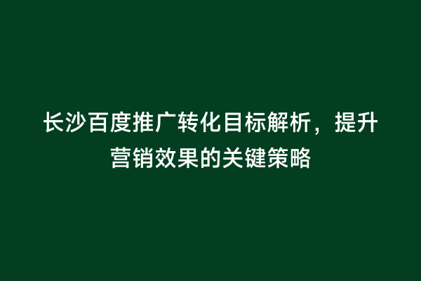 长沙百度推广转化目标解析，提升营销效果的关键策略