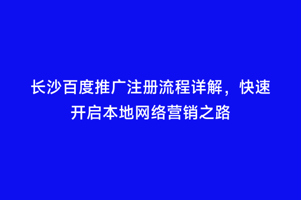 长沙百度推广注册流程详解，快速开启本地网络营销之路