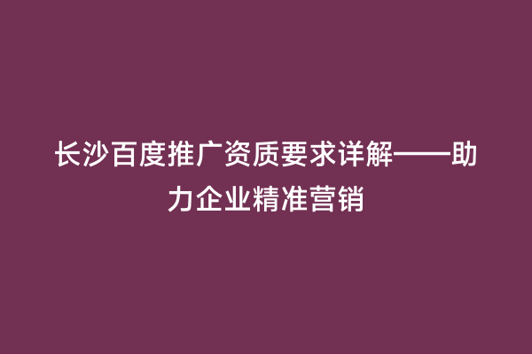 长沙百度推广资质要求详解——助力企业精准营销