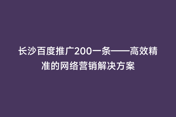 长沙百度推广200一条——高效精准的网络营销解决方案