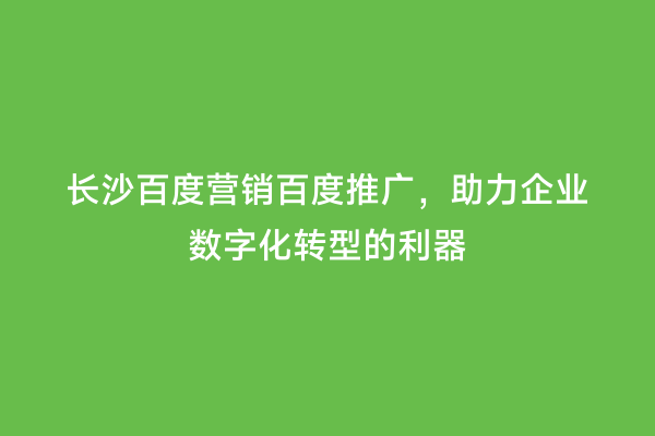 长沙百度营销百度推广，助力企业数字化转型的利器