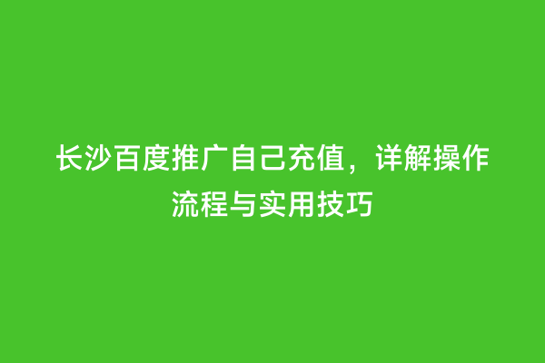长沙百度推广自己充值，详解操作流程与实用技巧