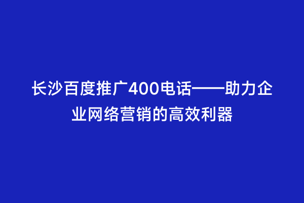长沙百度推广400电话——助力企业网络营销的高效利器