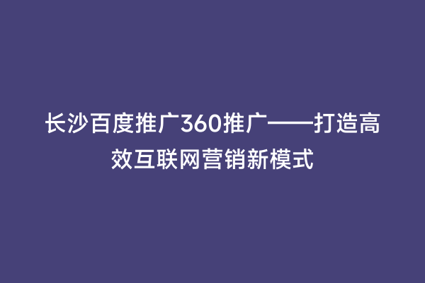 长沙百度推广360推广——打造高效互联网营销新模式