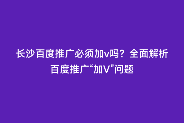 长沙百度推广必须加v吗？全面解析百度推广“加V”问题