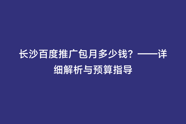 长沙百度推广包月多少钱？——详细解析与预算指导