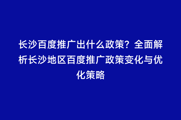 长沙百度推广出什么政策？全面解析长沙地区百度推广政策变化与优化策略
