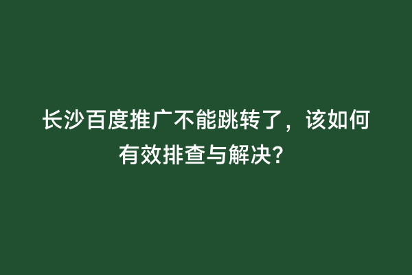 长沙百度推广不能跳转了，该如何有效排查与解决？