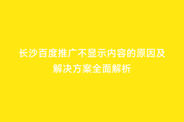 长沙百度推广不显示内容的原因及解决方案全面解析