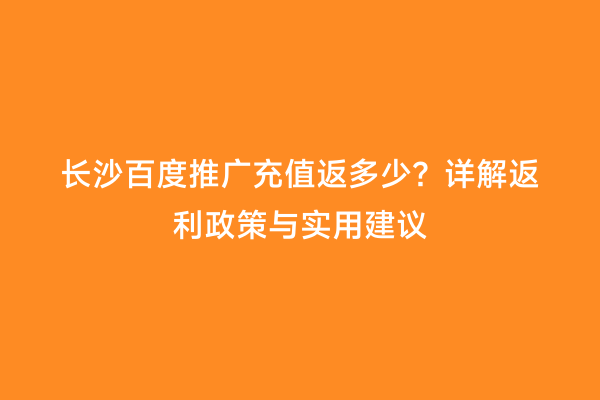 长沙百度推广充值返多少？详解返利政策与实用建议