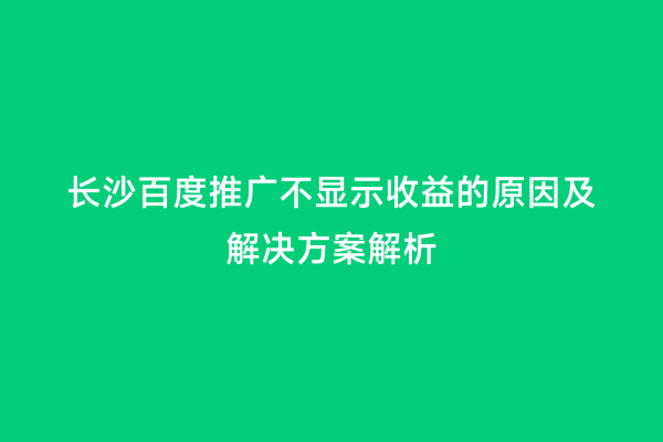 长沙百度推广不显示收益的原因及解决方案解析