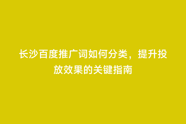 长沙百度推广词如何分类，提升投放效果的关键指南