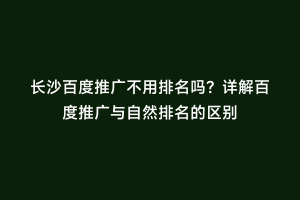 长沙百度推广不用排名吗？详解百度推广与自然排名的区别